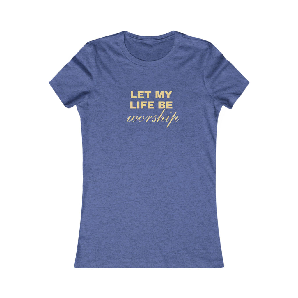 Womens Favorite Tee — "Let My Life Be Worship" Inspirational Graphic Tee